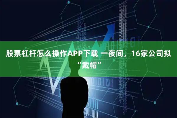股票杠杆怎么操作APP下载 一夜间，16家公司拟“戴帽”