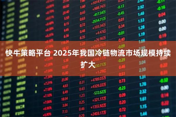 快牛策略平台 2025年我国冷链物流市场规模持续扩大
