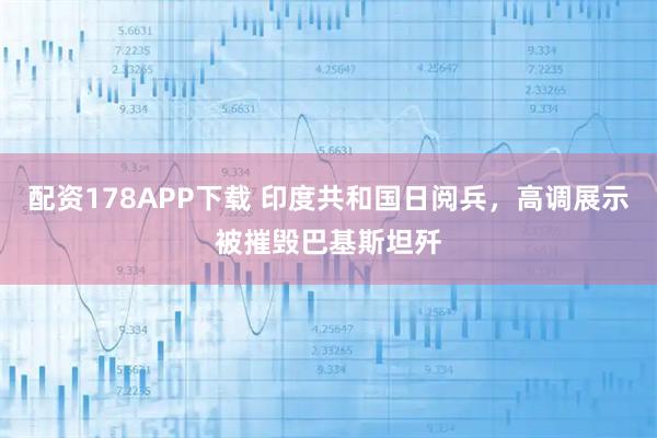 配资178APP下载 印度共和国日阅兵，高调展示被摧毁巴基斯坦歼