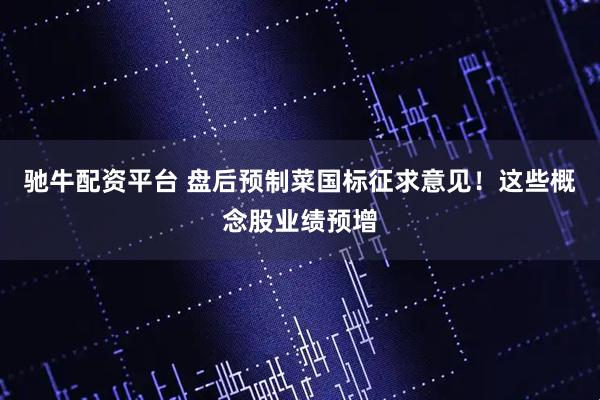 驰牛配资平台 盘后预制菜国标征求意见！这些概念股业绩预增