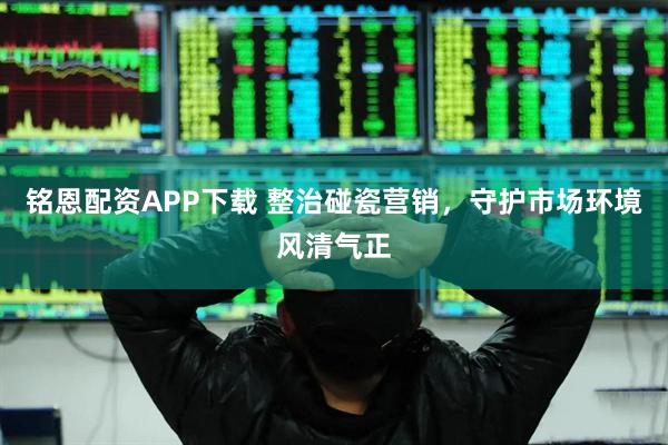 铭恩配资APP下载 整治碰瓷营销，守护市场环境风清气正