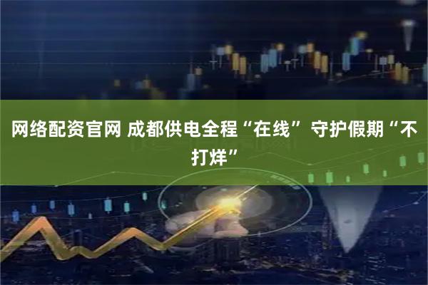 网络配资官网 成都供电全程“在线” 守护假期“不打烊”