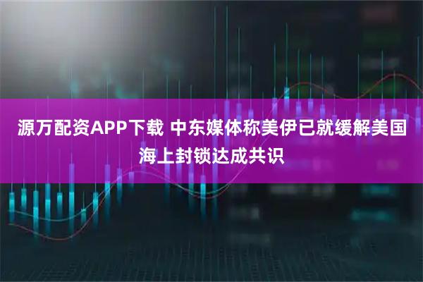源万配资APP下载 中东媒体称美伊已就缓解美国海上封锁达成共识