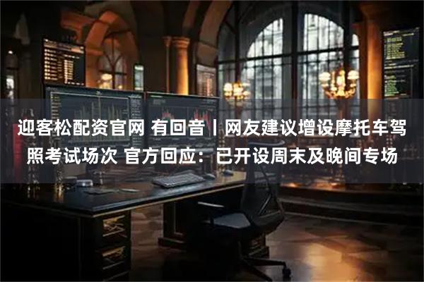 迎客松配资官网 有回音丨网友建议增设摩托车驾照考试场次 官方回应：已开设周末及晚间专场