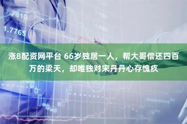 涨8配资网平台 66岁独居一人，帮大哥偿还四百万的梁天，却唯独对宋丹丹心存愧疚